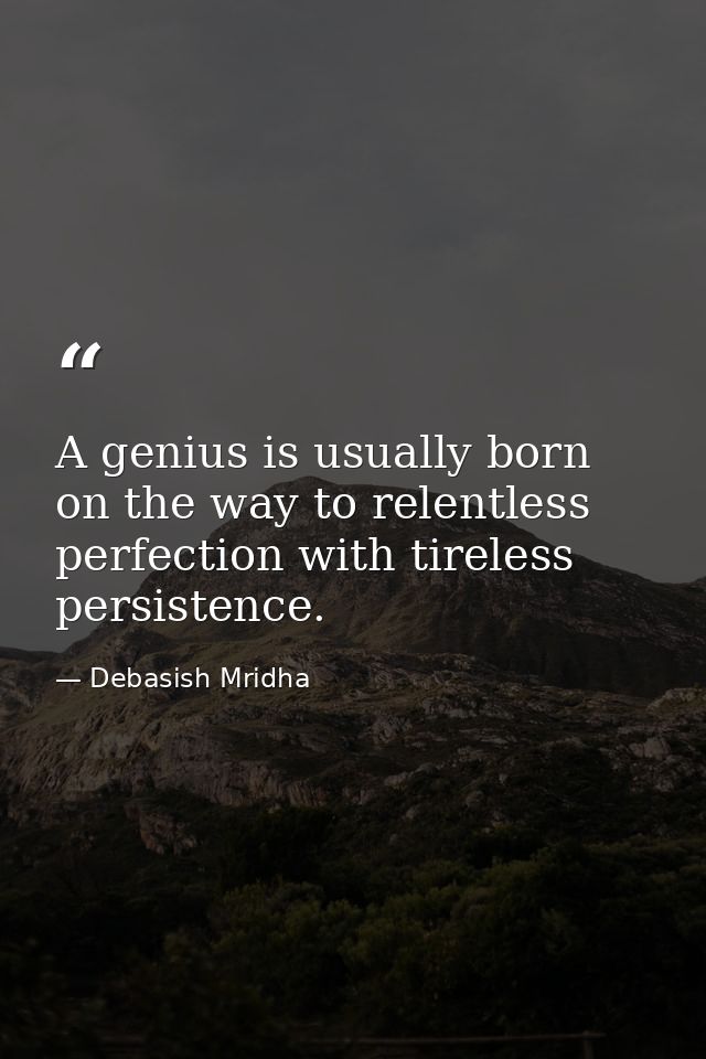 A genius is usually born on the way to relentless perfection with tireless persistence. — Debasish Mridha