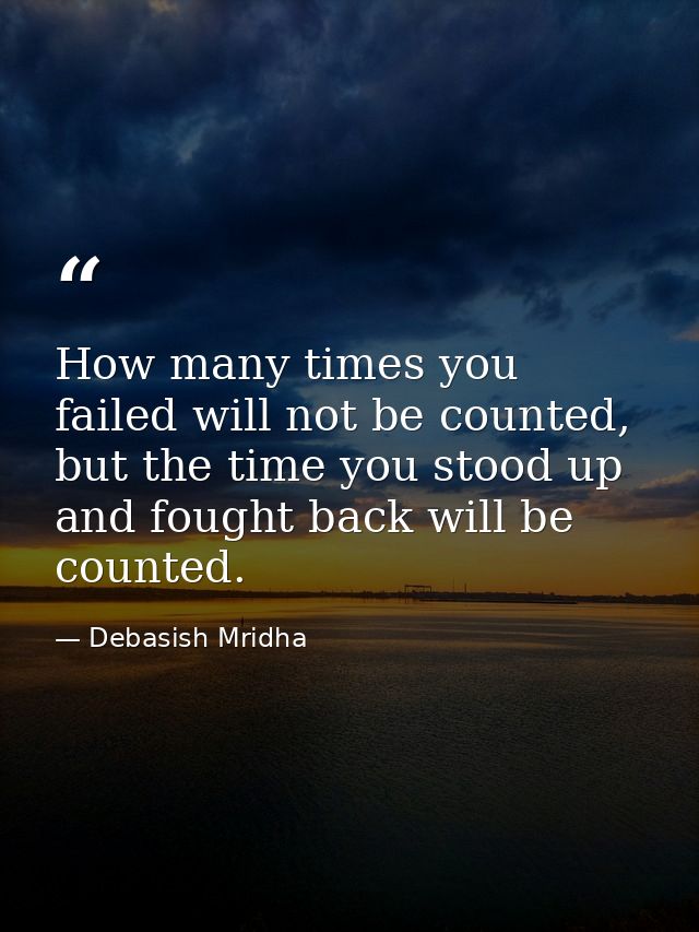 How many times you failed will not be counted, but the time you stood up and fought back will be counted. — Debasish Mridha