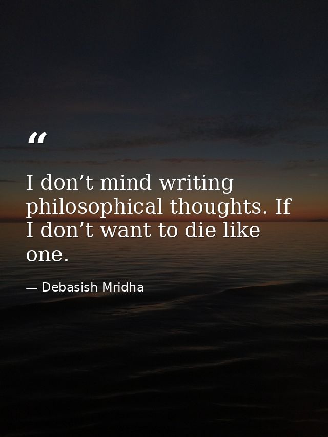 I don’t mind writing philosophical thoughts. If I don’t want to die like one. — Debasish Mridha