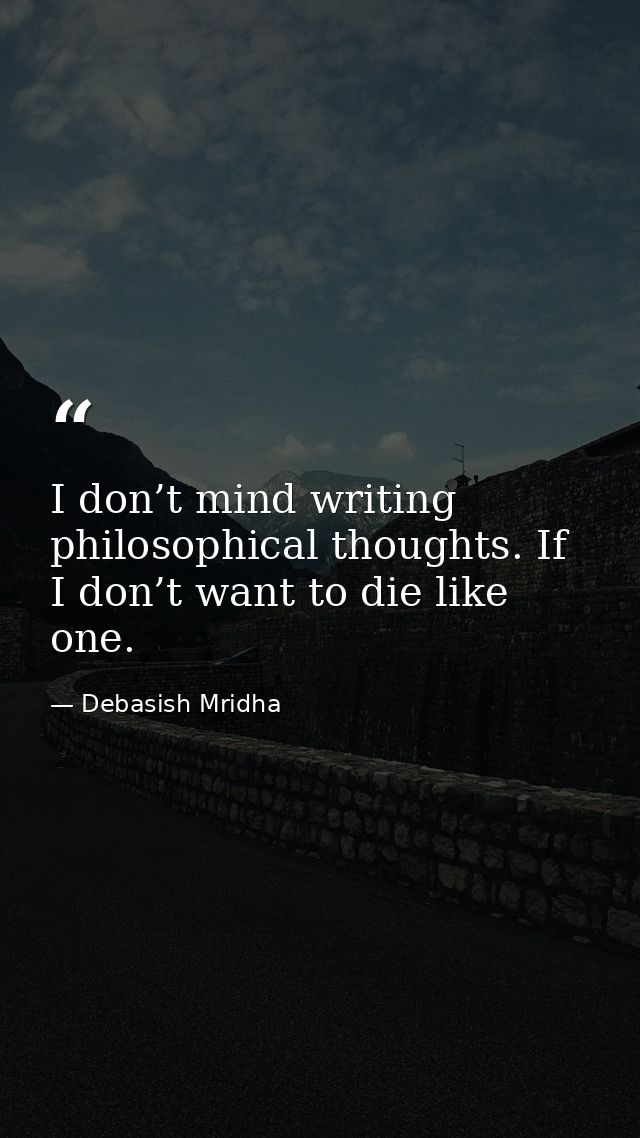 I don’t mind writing philosophical thoughts. If I don’t want to die like one. — Debasish Mridha