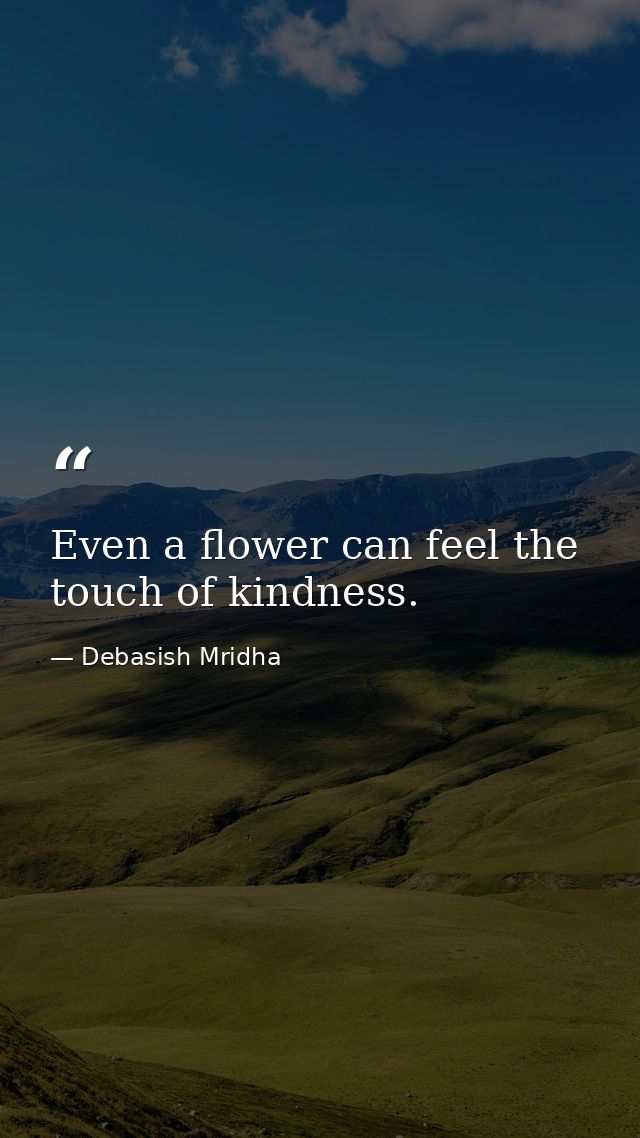 Even a flower can feel the touch of kindness. — Debasish Mridha