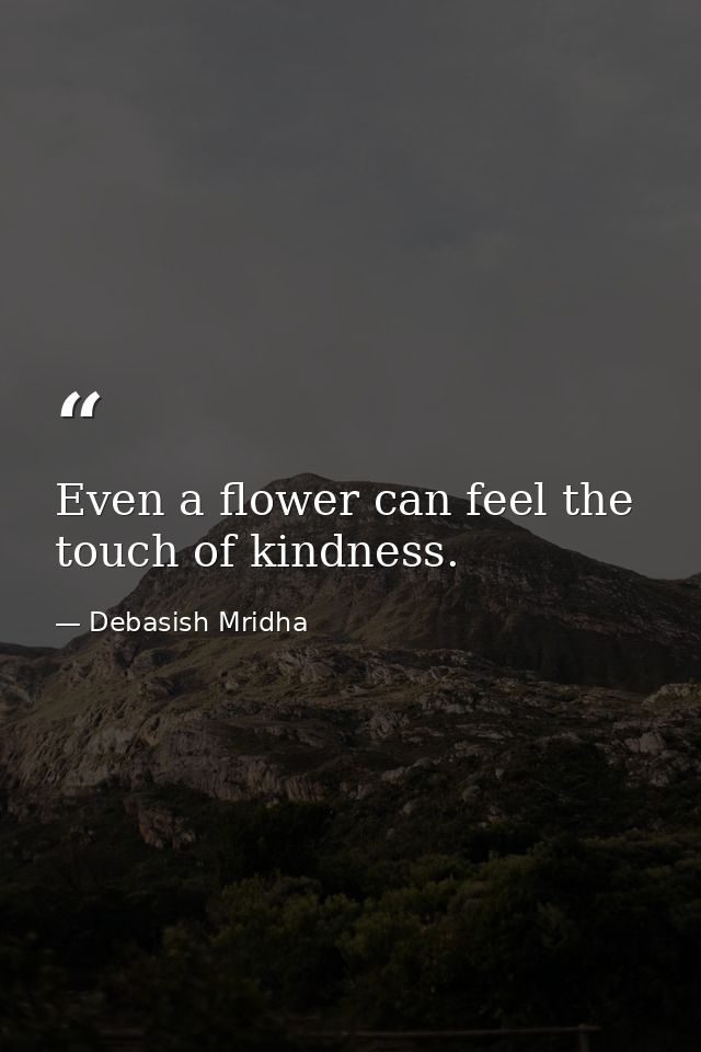 Even a flower can feel the touch of kindness. — Debasish Mridha