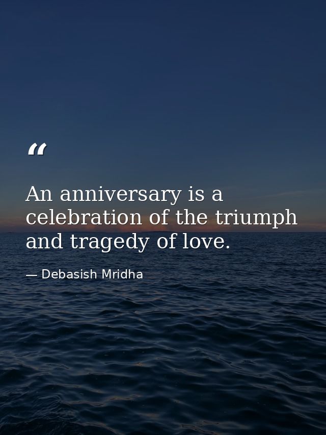 An anniversary is a celebration of the triumph and tragedy of love. — Debasish Mridha