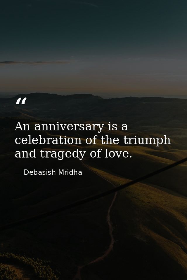 An anniversary is a celebration of the triumph and tragedy of love. — Debasish Mridha