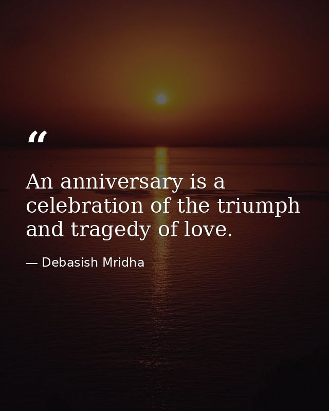 An anniversary is a celebration of the triumph and tragedy of love. — Debasish Mridha