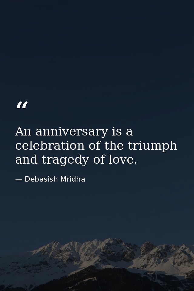 An anniversary is a celebration of the triumph and tragedy of love. — Debasish Mridha