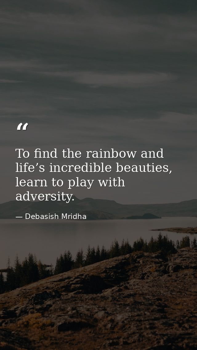 To find the rainbow and life’s incredible beauties, learn to play with adversity. — Debasish Mridha