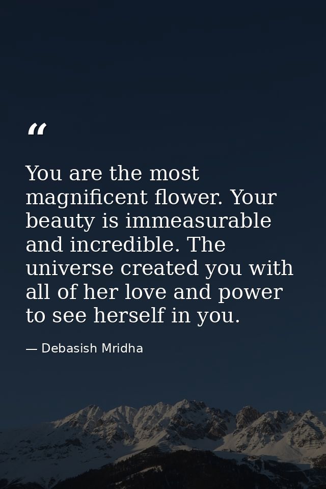 You are the most magnificent flower. Your beauty is immeasurable and incredible. The universe created you with all of he — Debasish Mridha