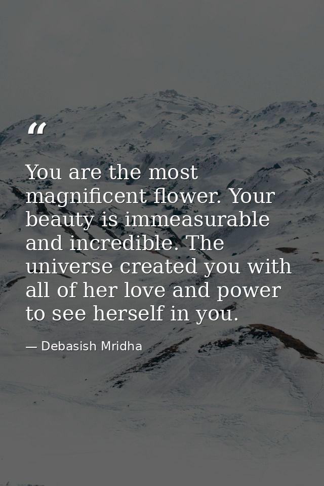 You are the most magnificent flower. Your beauty is immeasurable and incredible. The universe created you with all of he — Debasish Mridha