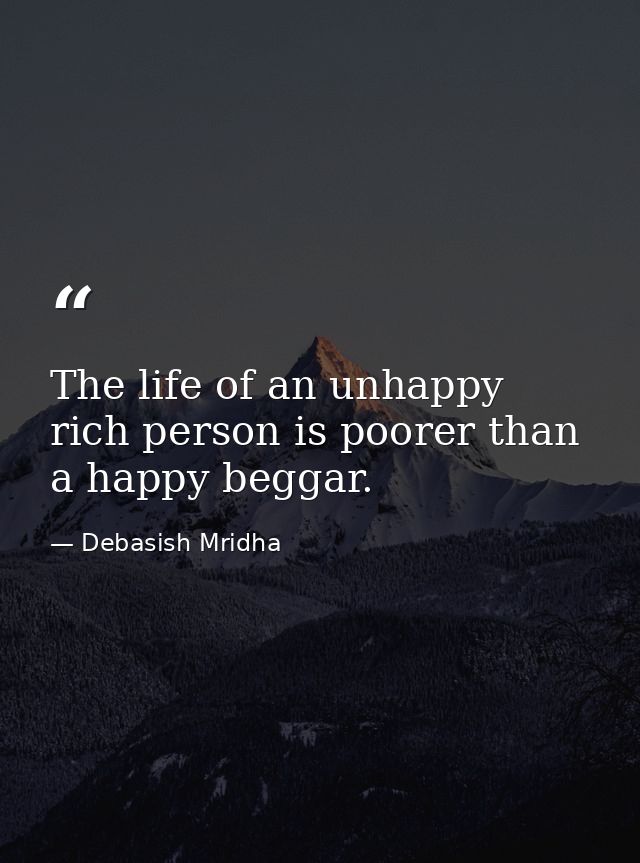 The life of an unhappy rich person is poorer than a happy beggar. — Debasish Mridha