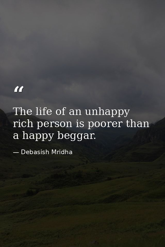 The life of an unhappy rich person is poorer than a happy beggar. — Debasish Mridha