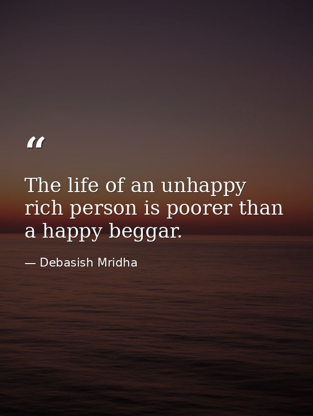 The life of an unhappy rich person is poorer than a happy beggar. — Debasish Mridha