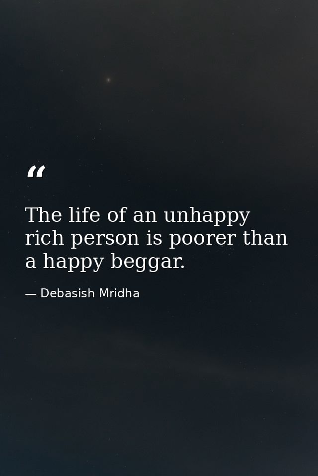The life of an unhappy rich person is poorer than a happy beggar. — Debasish Mridha