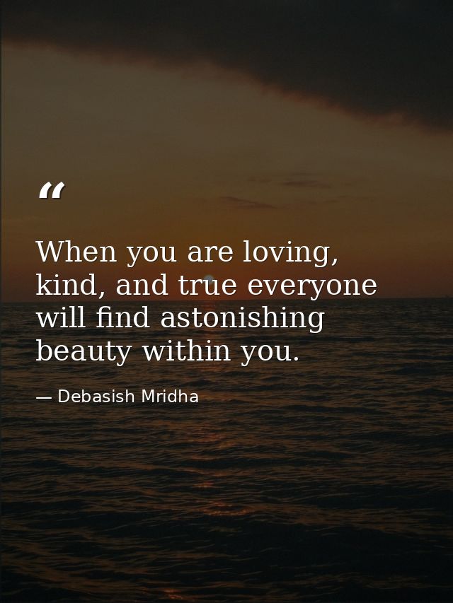 When you are loving, kind, and true everyone will find astonishing beauty within you. — Debasish Mridha