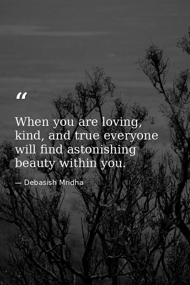 When you are loving, kind, and true everyone will find astonishing beauty within you. — Debasish Mridha