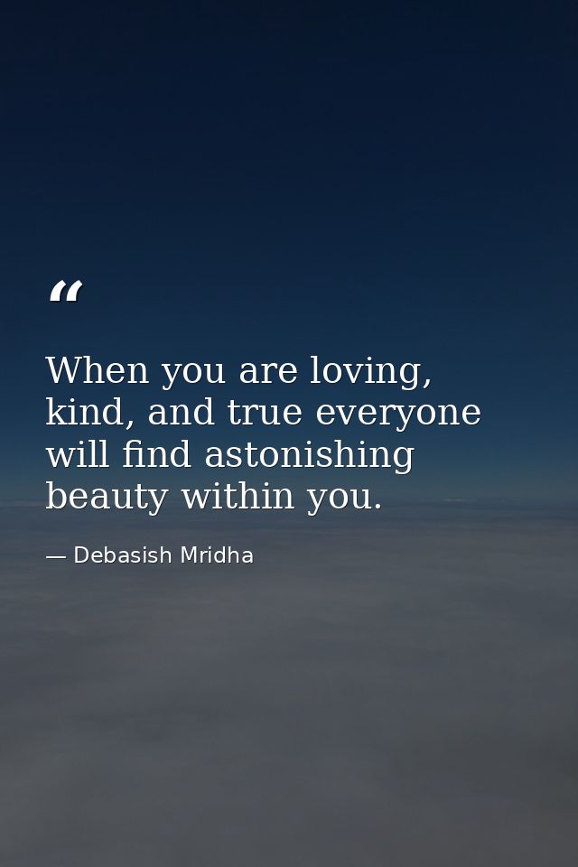 When you are loving, kind, and true everyone will find astonishing beauty within you. — Debasish Mridha