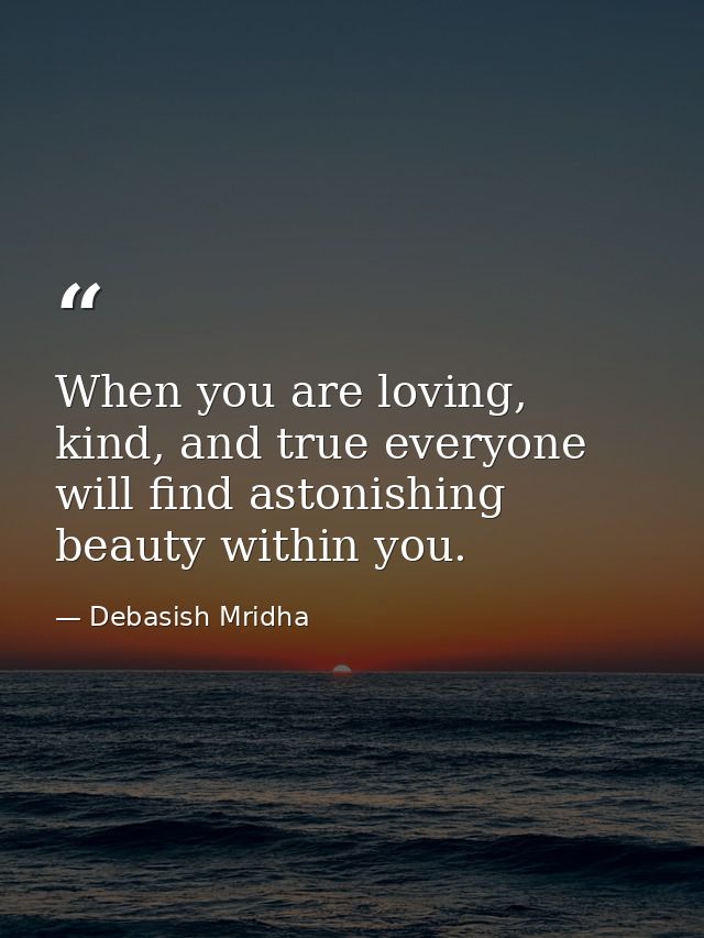 When you are loving, kind, and true everyone will find astonishing beauty within you. — Debasish Mridha