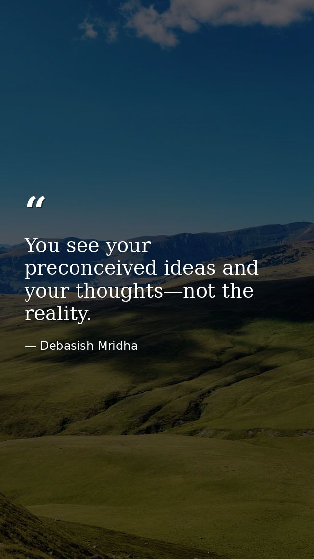 You see your preconceived ideas and your thoughts—not the reality. — Debasish Mridha