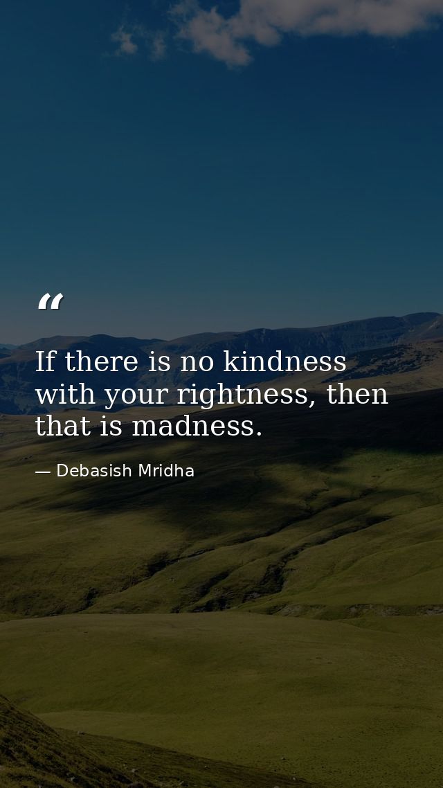 If there is no kindness with your rightness, then that is madness. — Debasish Mridha