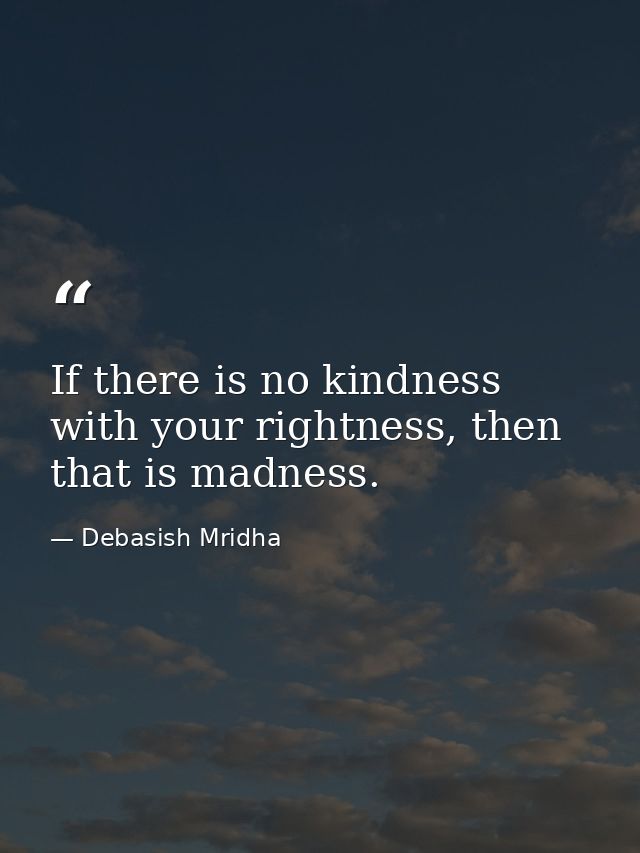 If there is no kindness with your rightness, then that is madness. — Debasish Mridha