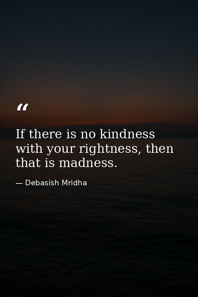 If there is no kindness with your rightness, then that is madness. — Debasish Mridha