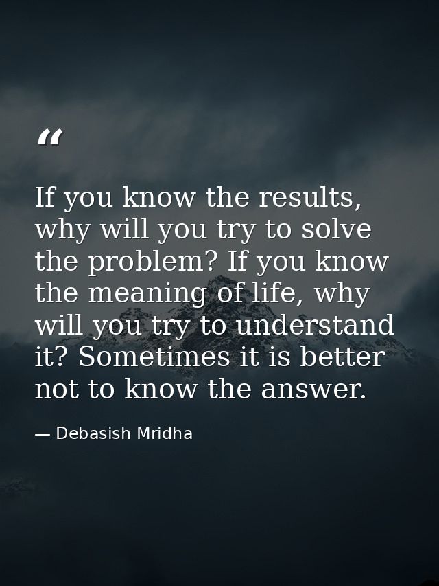 If you know the results, why will you try to solve the problem? If you know the meaning of life, why will you try to und — Debasish Mridha