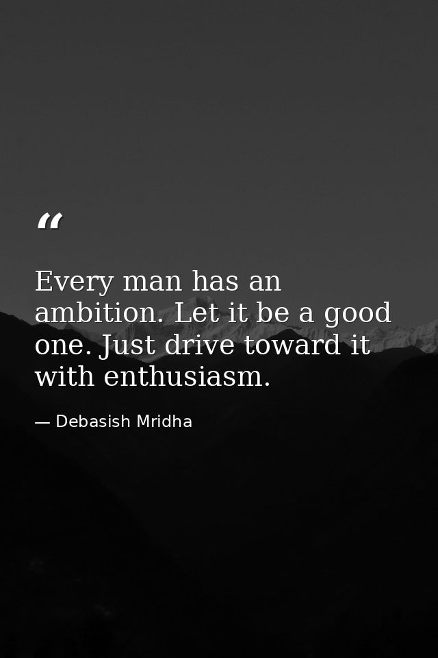 Every man has an ambition. Let it be a good one. Just drive toward it with enthusiasm. — Debasish Mridha