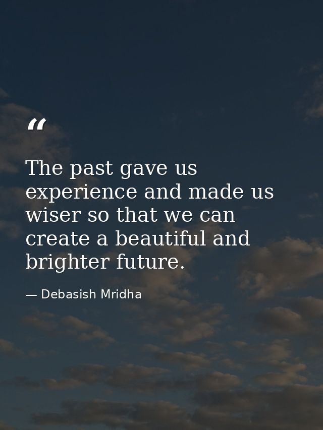 The past gave us experience and made us wiser so that we can create a beautiful and brighter future. — Debasish Mridha
