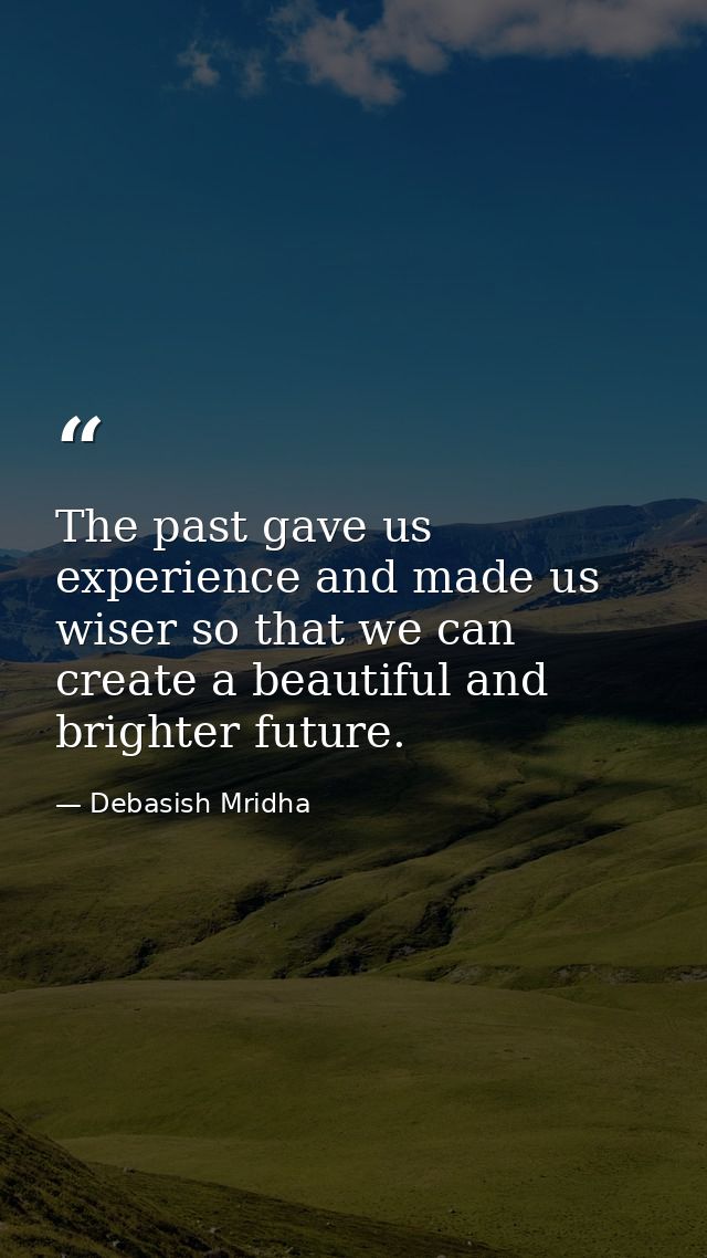 The past gave us experience and made us wiser so that we can create a beautiful and brighter future. — Debasish Mridha