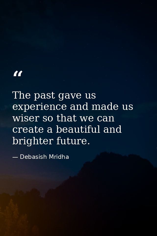 The past gave us experience and made us wiser so that we can create a beautiful and brighter future. — Debasish Mridha
