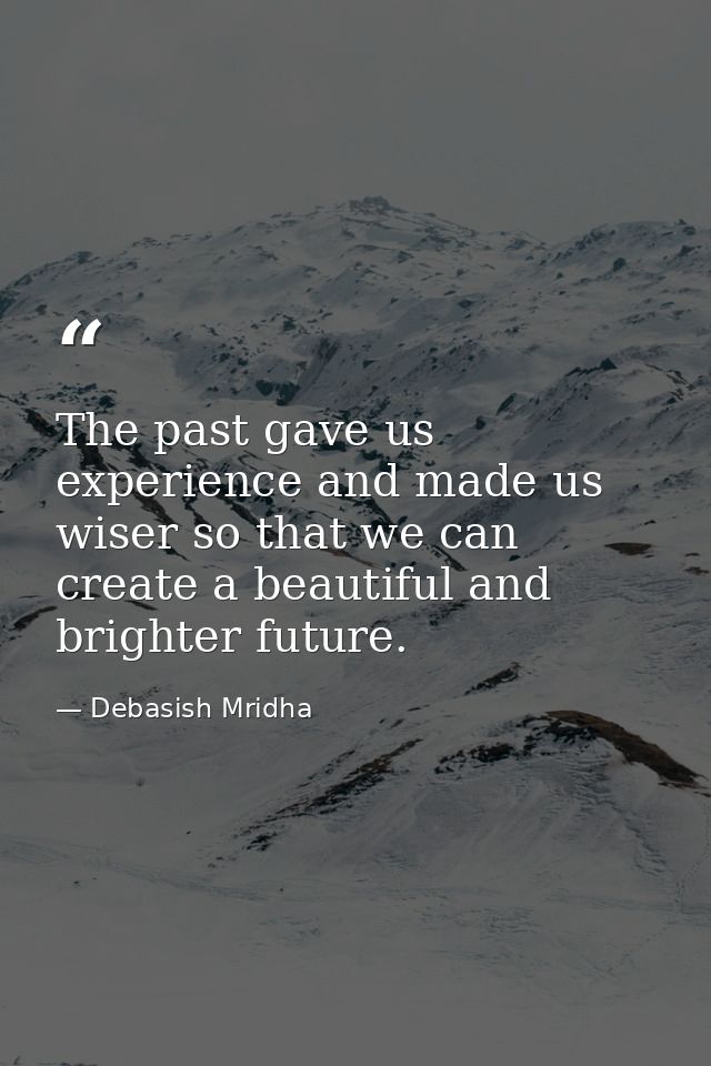 The past gave us experience and made us wiser so that we can create a beautiful and brighter future. — Debasish Mridha