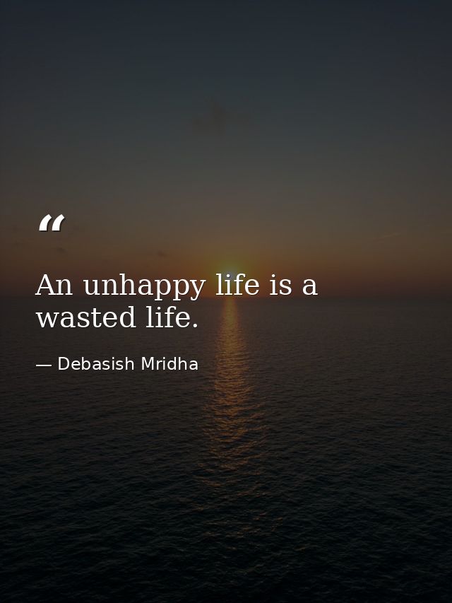 An unhappy life is a wasted life. — Debasish Mridha