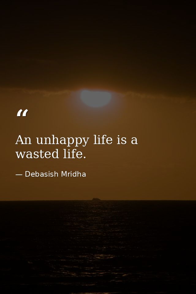 An unhappy life is a wasted life. — Debasish Mridha