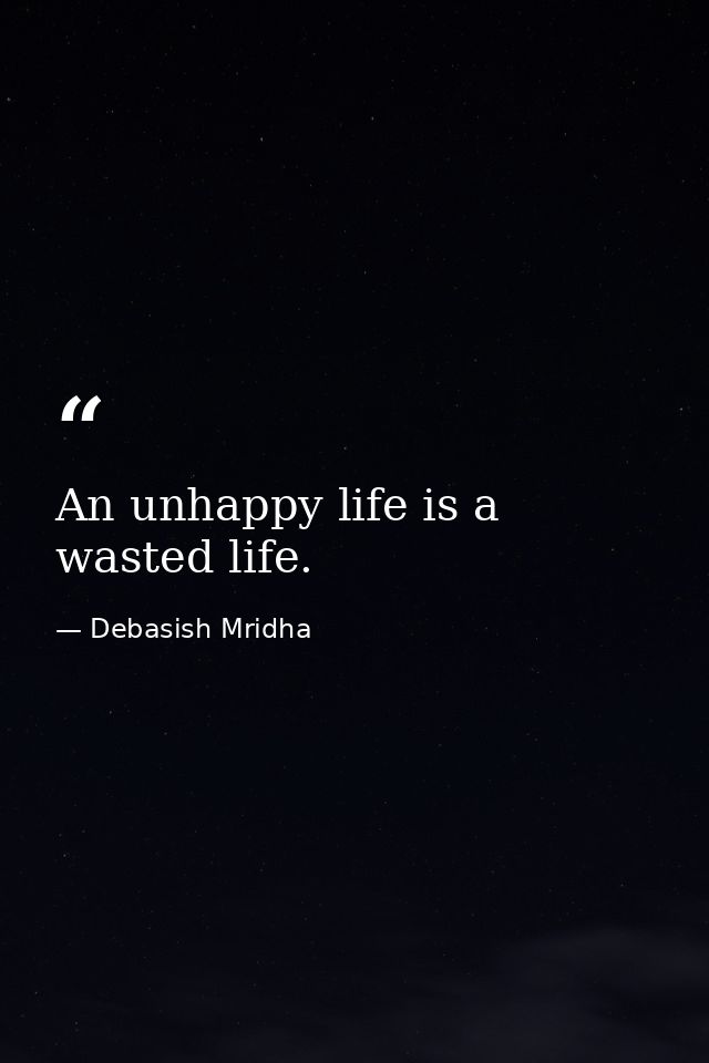 An unhappy life is a wasted life. — Debasish Mridha