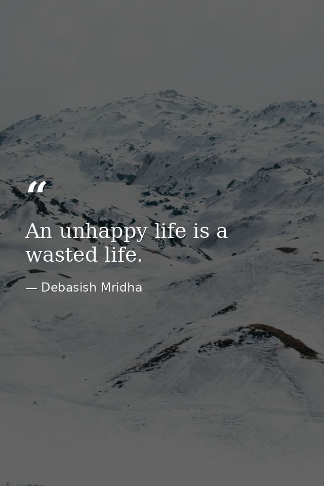 An unhappy life is a wasted life. — Debasish Mridha