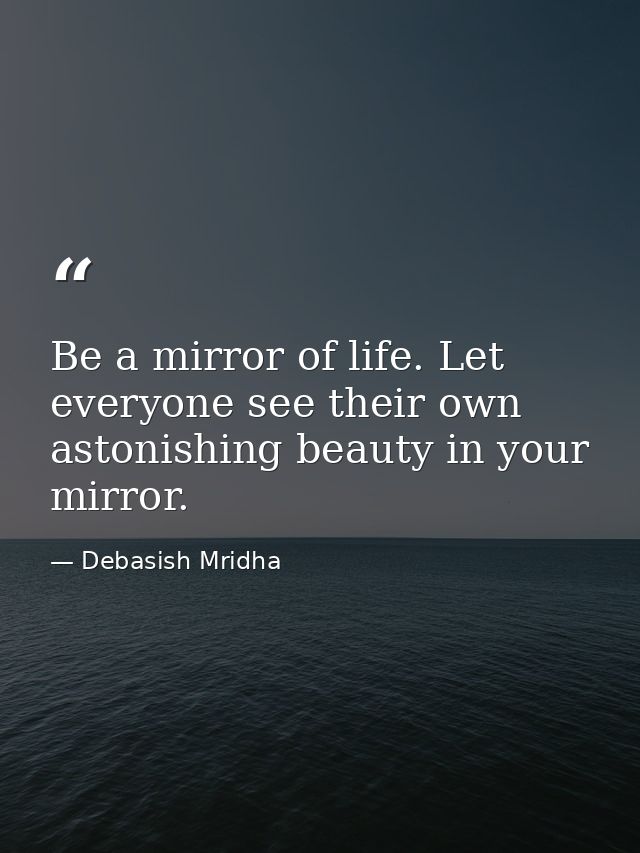 Be a mirror of life. Let everyone see their own astonishing beauty in your mirror. — Debasish Mridha