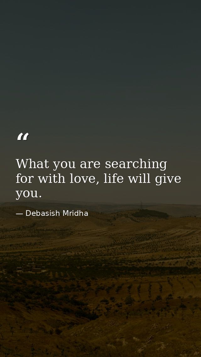 What you are searching for with love, life will give you. — Debasish Mridha