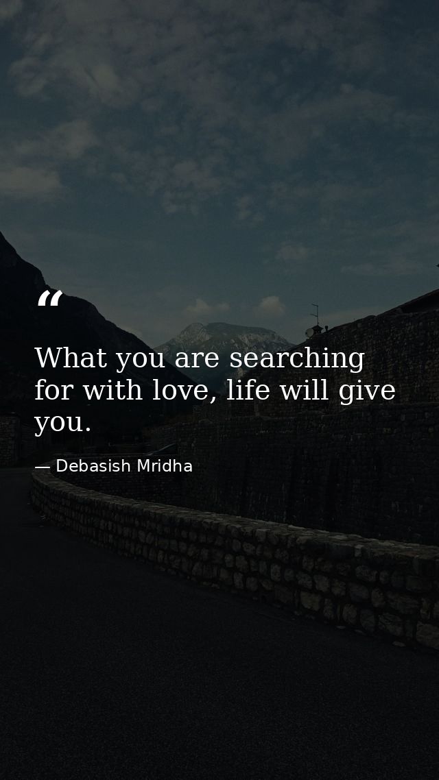 What you are searching for with love, life will give you. — Debasish Mridha