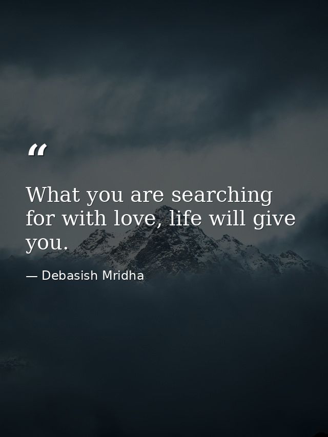 What you are searching for with love, life will give you. — Debasish Mridha