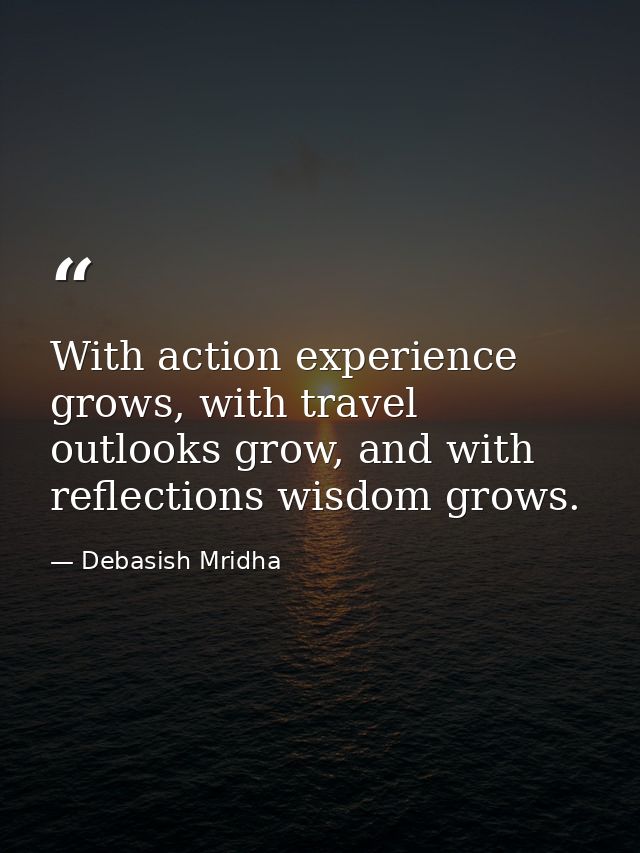 With action experience grows, with travel outlooks grow, and with reflections wisdom grows. — Debasish Mridha