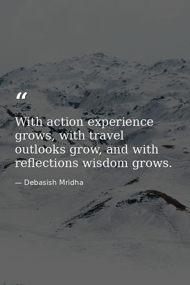 With action experience grows, with travel outlooks grow, and with reflections wisdom grows. — Debasish Mridha