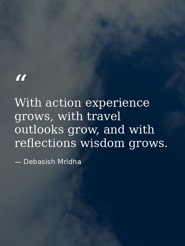 With action experience grows, with travel outlooks grow, and with reflections wisdom grows. — Debasish Mridha