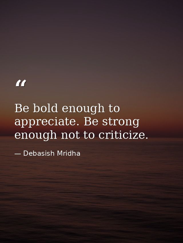 Be bold enough to appreciate. Be strong enough not to criticize. — Debasish Mridha
