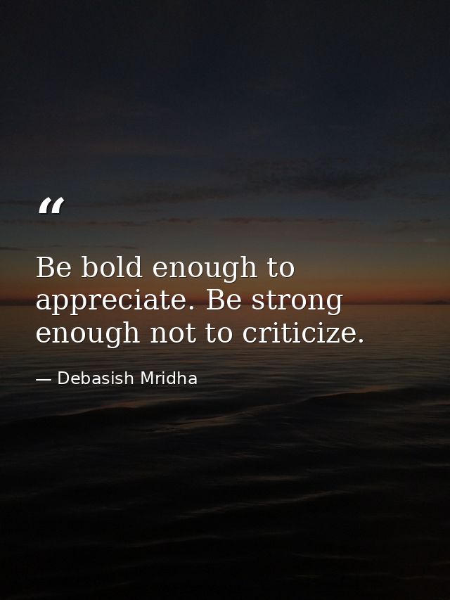 Be bold enough to appreciate. Be strong enough not to criticize. — Debasish Mridha