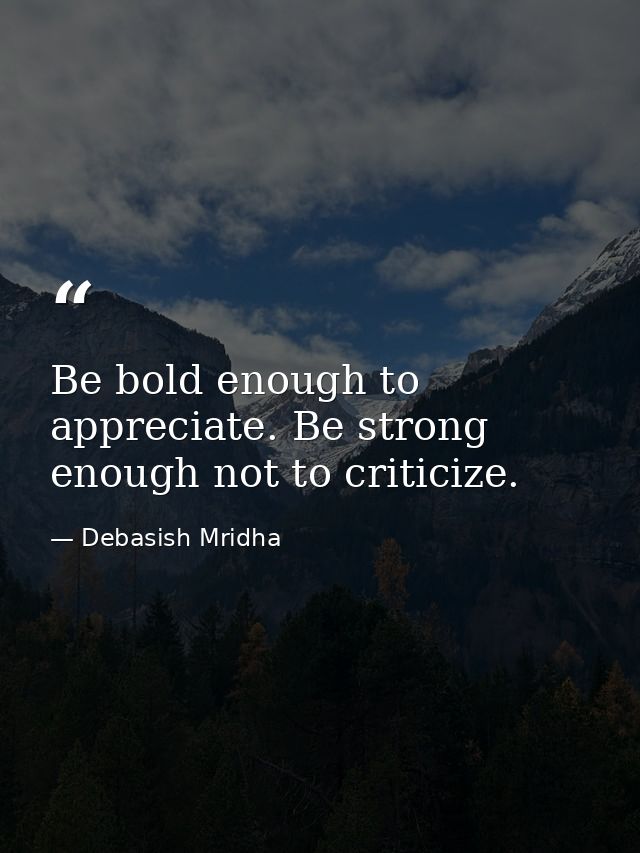Be bold enough to appreciate. Be strong enough not to criticize. — Debasish Mridha