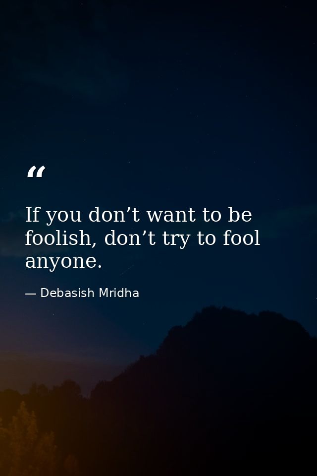 If you don’t want to be foolish, don’t try to fool anyone. — Debasish Mridha