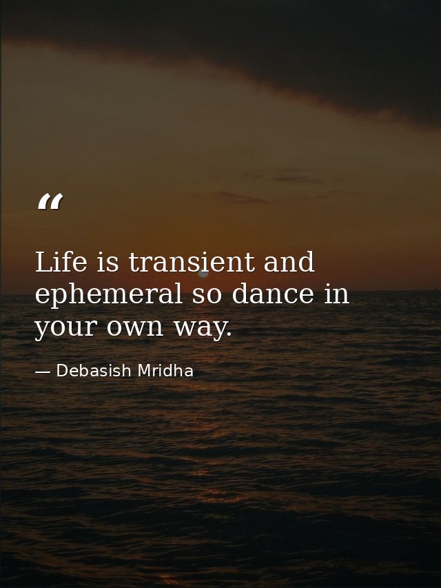 Life is transient and ephemeral so dance in your own way. — Debasish Mridha