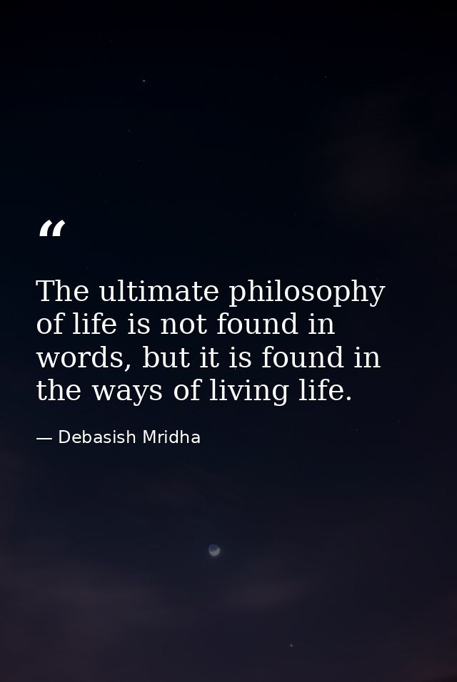 The ultimate philosophy of life is not found in words, but it is found in the ways of living life. — Debasish Mridha
