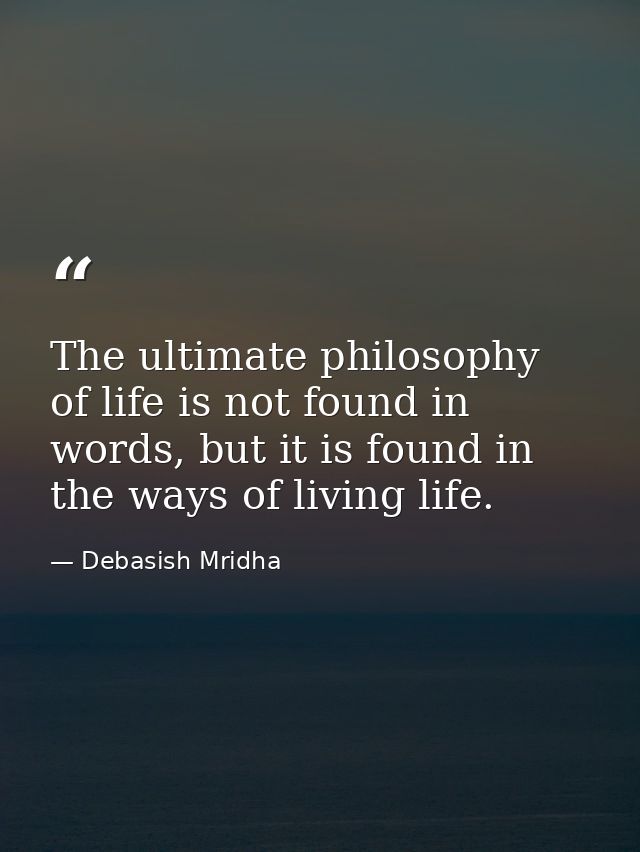 The ultimate philosophy of life is not found in words, but it is found in the ways of living life. — Debasish Mridha
