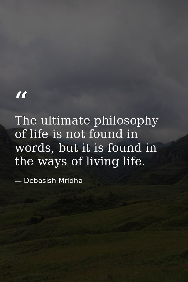 The ultimate philosophy of life is not found in words, but it is found in the ways of living life. — Debasish Mridha